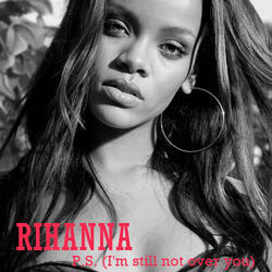 Ps I'm Still Not Over You by Rihanna